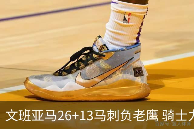 文班亚马26+13马刺负老鹰 骑士力克公牛5连胜